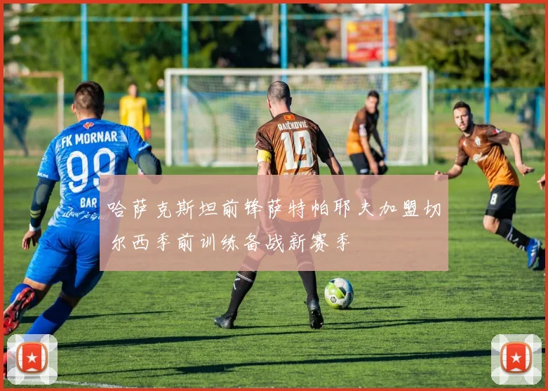 哈萨克斯坦前锋萨特帕耶夫加盟切尔西季前训练备战新赛季