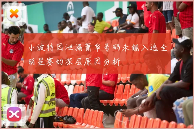 小波特因泄漏萧华号码未能入选全明星赛的深层原因分析