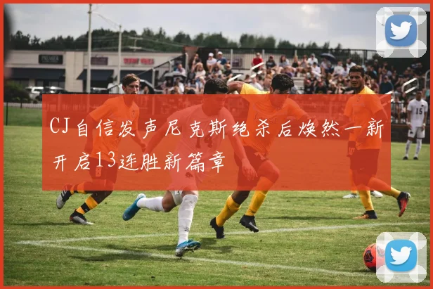 CJ自信发声尼克斯绝杀后焕然一新开启13连胜新篇章