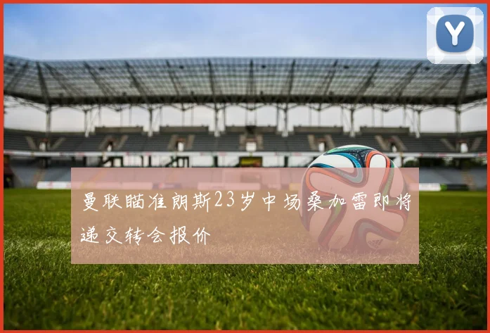 曼联瞄准朗斯23岁中场桑加雷即将递交转会报价