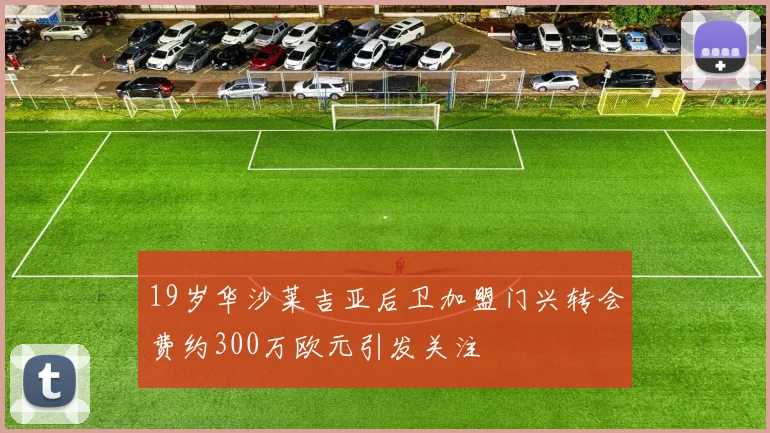 19岁华沙莱吉亚后卫加盟门兴转会费约300万欧元引发关注