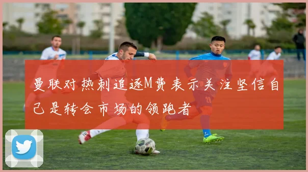 曼联对热刺追逐M费表示关注坚信自己是转会市场的领跑者