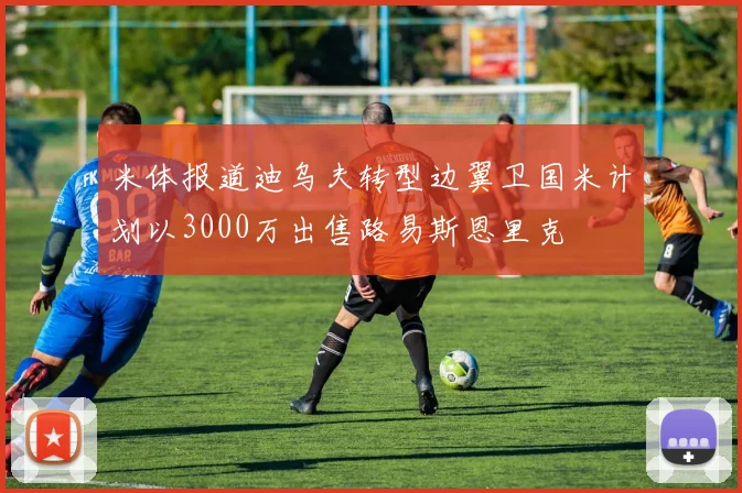 米体报道迪乌夫转型边翼卫国米计划以3000万出售路易斯恩里克