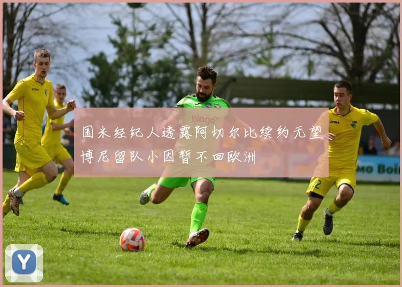国米经纪人透露阿切尔比续约无望博尼留队小因暂不回欧洲