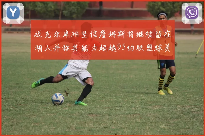 迈克尔库珀坚信詹姆斯将继续留在湖人并称其能力超越95的联盟球员