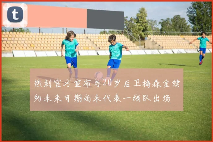热刺官方宣布与20岁后卫梅森金续约未来可期尚未代表一线队出场