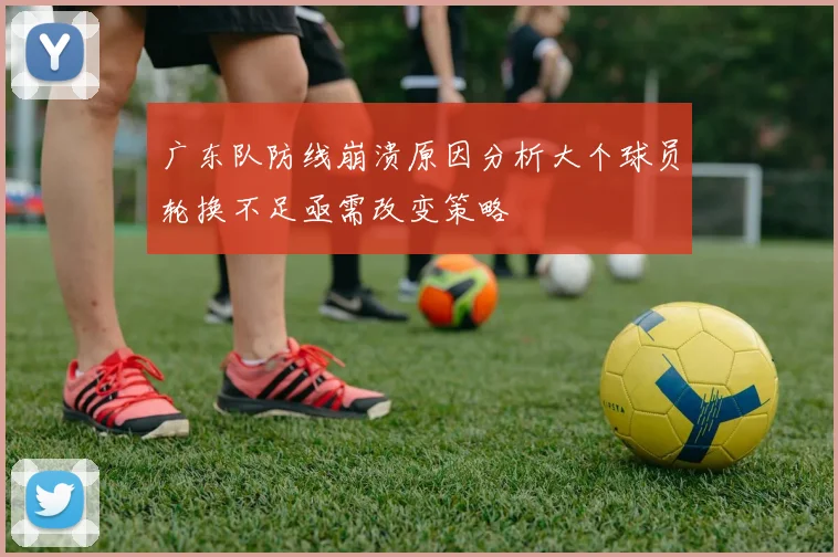 广东队防线崩溃原因分析大个球员轮换不足亟需改变策略