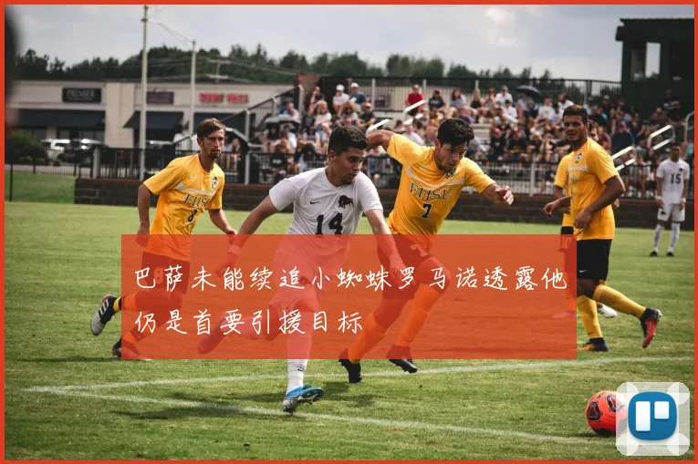 巴萨未能续追小蜘蛛罗马诺透露他仍是首要引援目标