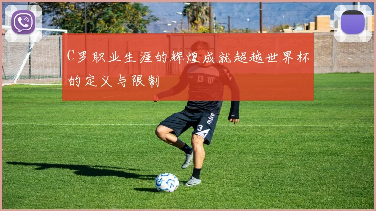 C罗职业生涯的辉煌成就超越世界杯的定义与限制