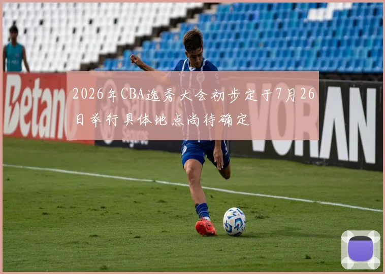 2026年CBA选秀大会初步定于7月26日举行具体地点尚待确定