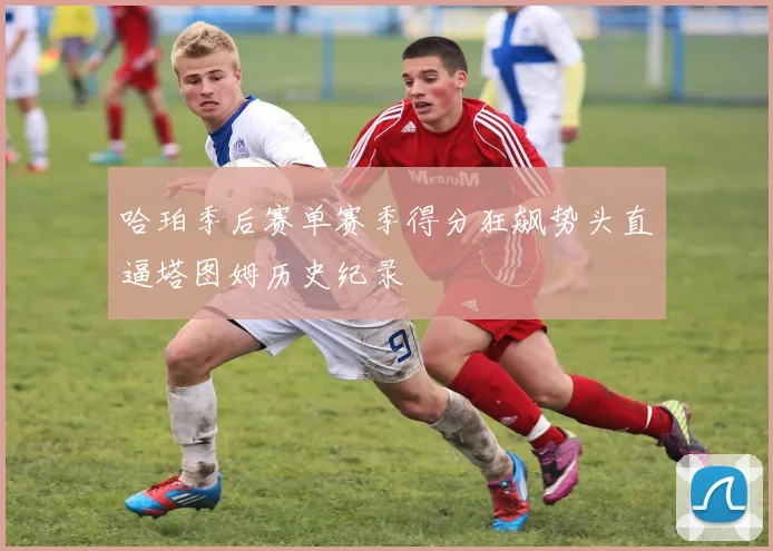 哈珀季后赛单赛季得分狂飙势头直逼塔图姆历史纪录