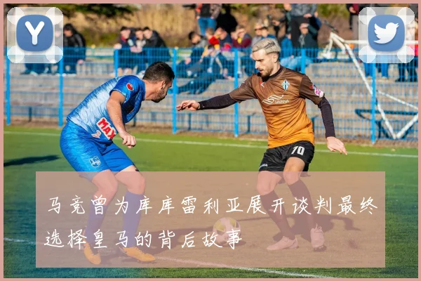 马竞曾为库库雷利亚展开谈判最终选择皇马的背后故事