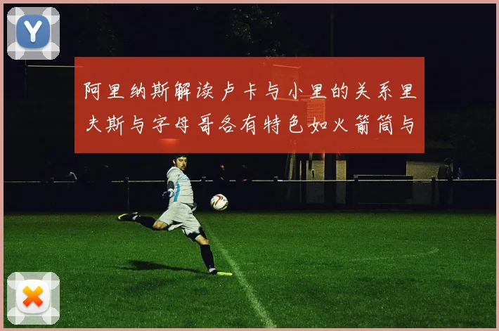 阿里纳斯解读卢卡与小里的关系里夫斯与字母哥各有特色如火箭筒与手枪