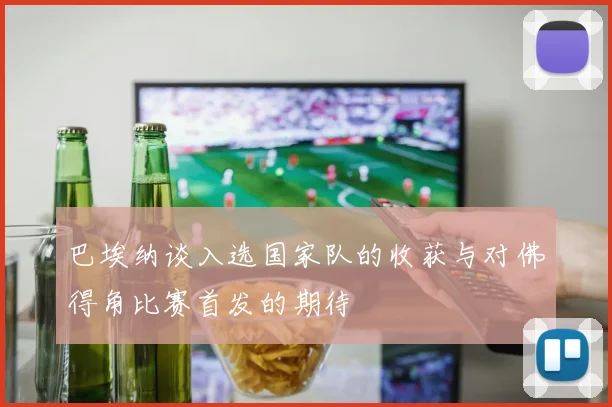 巴埃纳谈入选国家队的收获与对佛得角比赛首发的期待