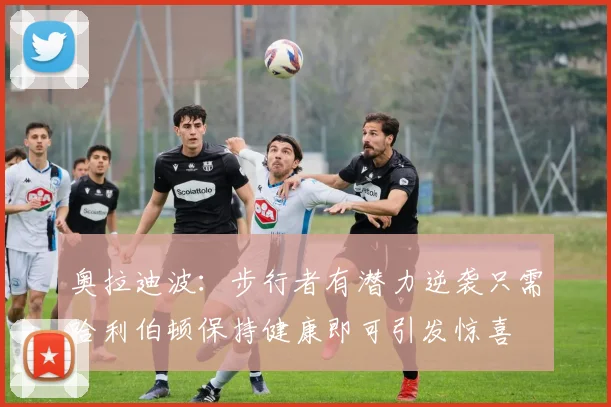 奥拉迪波：步行者有潜力逆袭只需哈利伯顿保持健康即可引发惊喜