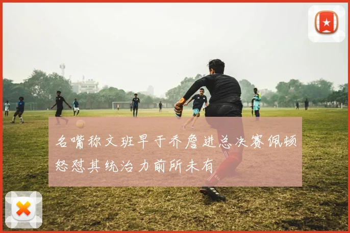 名嘴称文班早于乔詹进总决赛佩顿怒怼其统治力前所未有