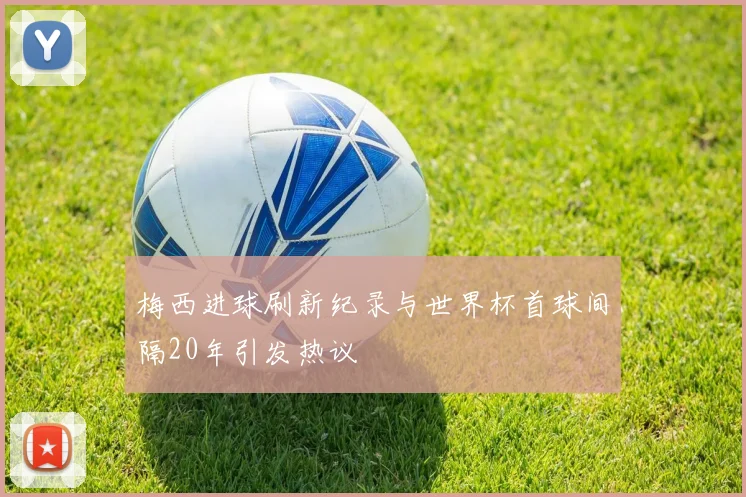 梅西进球刷新纪录与世界杯首球间隔20年引发热议