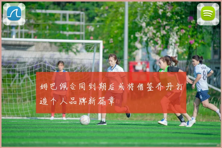 姆巴佩合同到期后或将借鉴乔丹打造个人品牌新篇章
