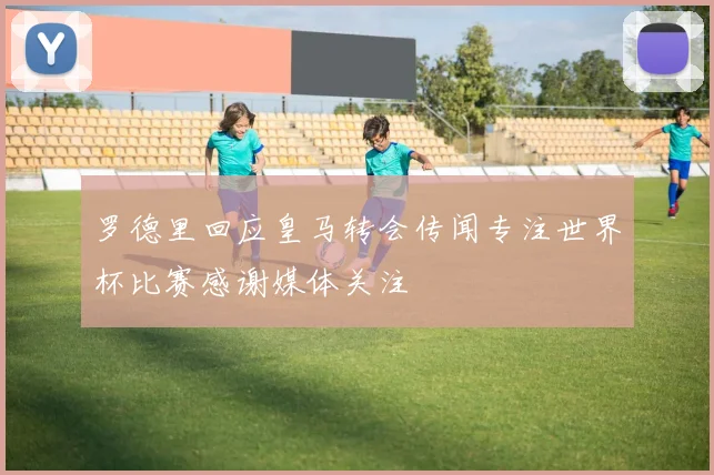 罗德里回应皇马转会传闻专注世界杯比赛感谢媒体关注