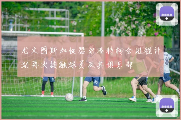 尤文图斯加快瑟尔洛特转会进程计划再次接触球员及其俱乐部