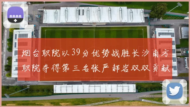 烟台职院以39分优势战胜长沙南方职院夺得第三名张严郝岩双双贡献27分