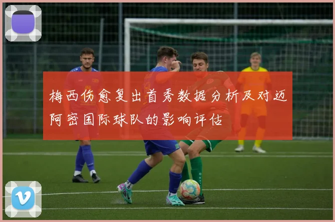 梅西伤愈复出首秀数据分析及对迈阿密国际球队的影响评估