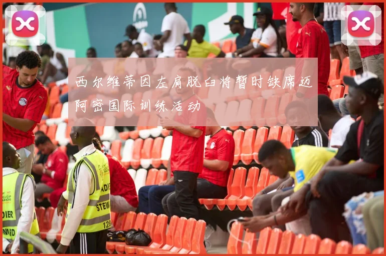 西尔维蒂因左肩脱臼将暂时缺席迈阿密国际训练活动