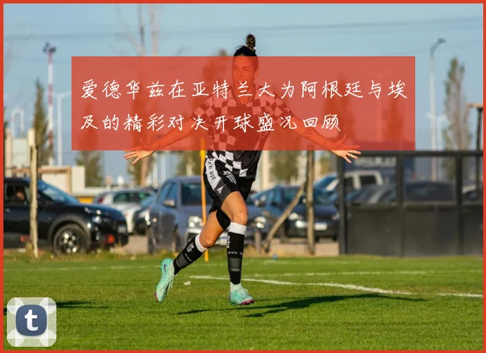 爱德华兹在亚特兰大为阿根廷与埃及的精彩对决开球盛况回顾